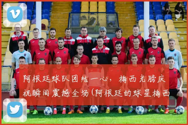 阿根廷球队团结一心，梅西光膀庆祝瞬间震撼全场(阿根廷的球星梅西)