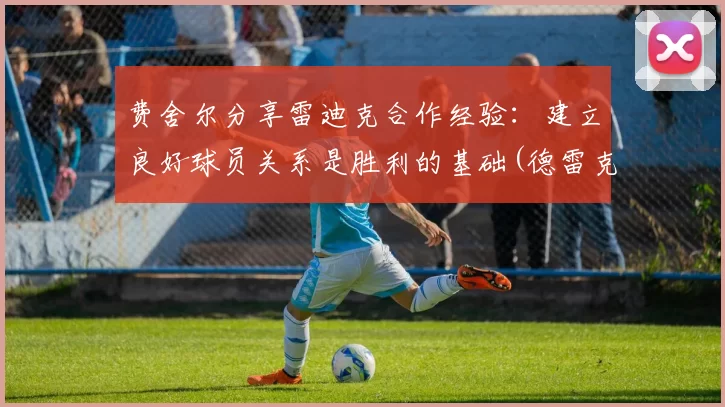 费舍尔分享雷迪克合作经验：建立良好球员关系是胜利的基础(德雷克·费舍尔)